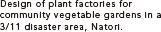 Design of plant factories for community vegetable gardens in a 3/11 disaster area, Natori.