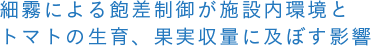 細霧による飽差制御が施設内環境とトマトの生育、果実収量に及ぼす影響